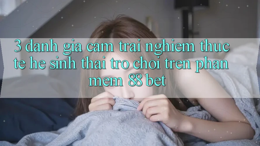3. Đánh Giá Cảm trải nghiệm Thực Tế Hệ Sinh Thái Trò Chơi Trên Phần mềm 88 Bet 3. Đánh Giá Cảm trải nghiệm Thực Tế Hệ Sinh Thái Trò Chơi Trên Phần mềm 88 Bet