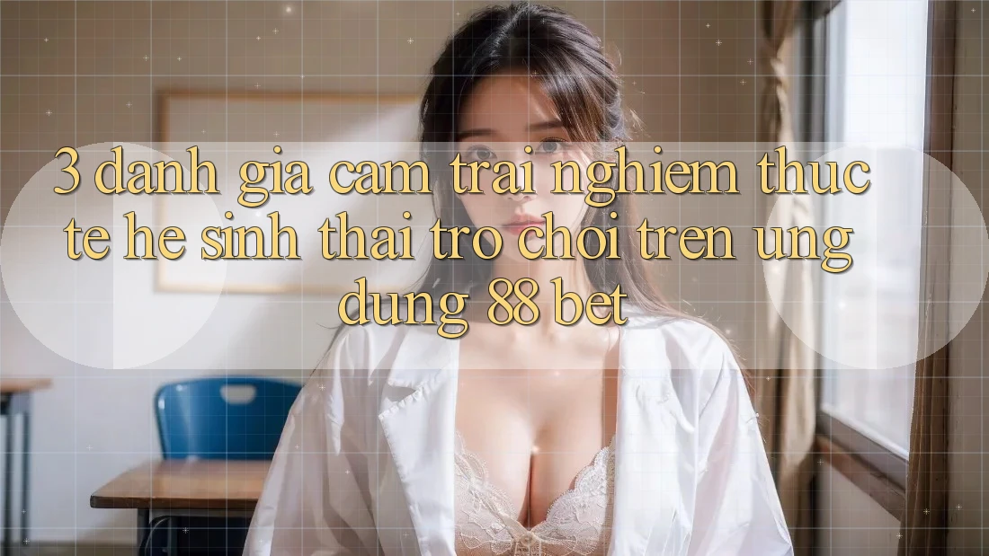 3. Đánh Giá Cảm trải nghiệm Thực Tế Hệ Sinh Thái Trò Chơi Trên Ứng dụng 88 Bet