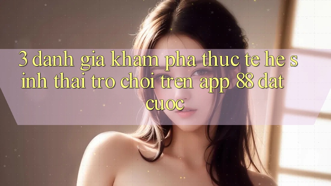3. Đánh Giá Khám phá Thực Tế Hệ Sinh Thái Trò Chơi Trên App 88 Đặt cược 3. Đánh Giá Khám phá Thực Tế Hệ Sinh Thái Trò Chơi Trên App 88 Đặt cược