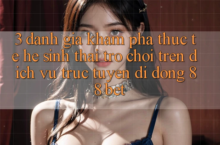 3. Đánh Giá Khám phá Thực Tế Hệ Sinh Thái Trò Chơi Trên Dịch vụ trực tuyến di động 88 Bet 3. Đánh Giá Khám phá Thực Tế Hệ Sinh Thái Trò Chơi Trên Dịch vụ trực tuyến di động 88 Bet