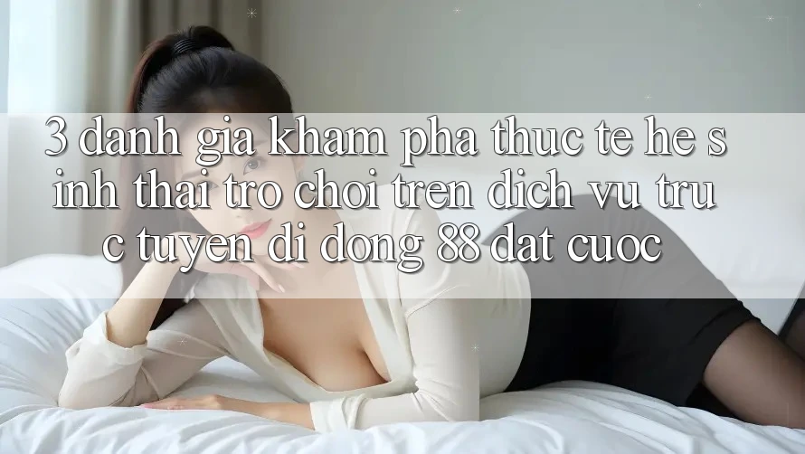 3. Đánh Giá Khám phá Thực Tế Hệ Sinh Thái Trò Chơi Trên Dịch vụ trực tuyến di động 88 Đặt cược 3. Đánh Giá Khám phá Thực Tế Hệ Sinh Thái Trò Chơi Trên Dịch vụ trực tuyến di động 88 Đặt cược