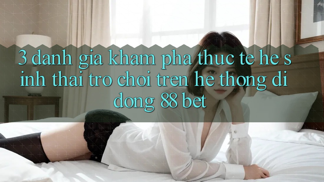 3. Đánh Giá Khám phá Thực Tế Hệ Sinh Thái Trò Chơi Trên Hệ thống di động 88 Bet