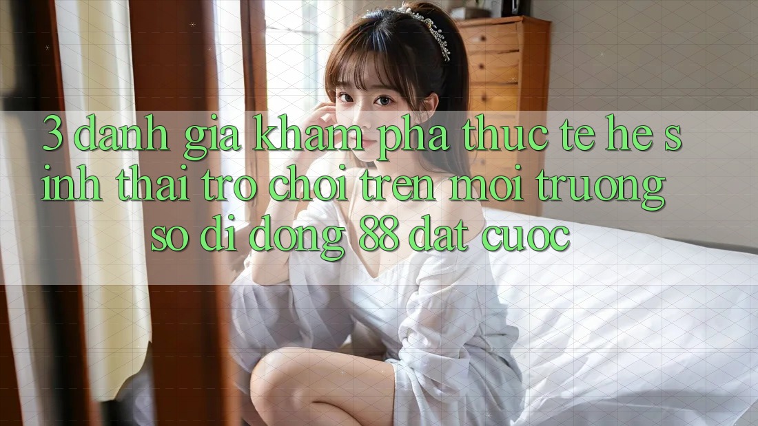 3. Đánh Giá Khám phá Thực Tế Hệ Sinh Thái Trò Chơi Trên Môi trường số di động 88 Đặt cược 3. Đánh Giá Khám phá Thực Tế Hệ Sinh Thái Trò Chơi Trên Môi trường số di động 88 Đặt cược