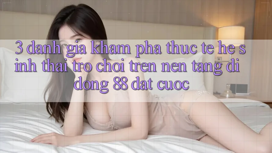 3. Đánh Giá Khám phá Thực Tế Hệ Sinh Thái Trò Chơi Trên Nền tảng di động 88 Đặt cược 3. Đánh Giá Khám phá Thực Tế Hệ Sinh Thái Trò Chơi Trên Nền tảng di động 88 Đặt cược