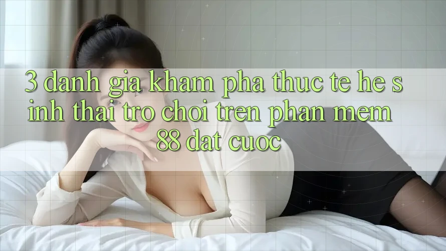 3. Đánh Giá Khám phá Thực Tế Hệ Sinh Thái Trò Chơi Trên Phần mềm 88 Đặt cược 3. Đánh Giá Khám phá Thực Tế Hệ Sinh Thái Trò Chơi Trên Phần mềm 88 Đặt cược