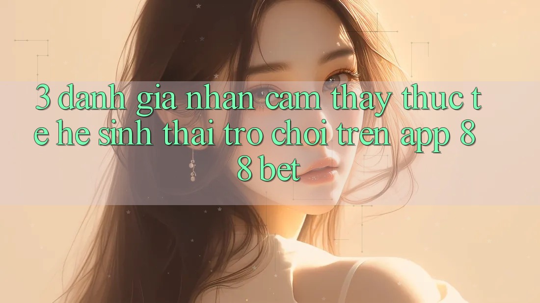 3. Đánh Giá Nhận cảm thấy Thực Tế Hệ Sinh Thái Trò Chơi Trên App 88 Bet