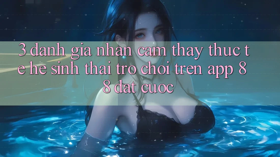 3. Đánh Giá Nhận cảm thấy Thực Tế Hệ Sinh Thái Trò Chơi Trên App 88 Đặt cược 3. Đánh Giá Nhận cảm thấy Thực Tế Hệ Sinh Thái Trò Chơi Trên App 88 Đặt cược