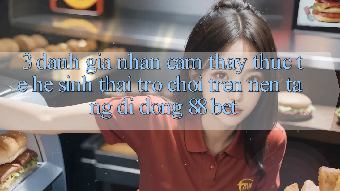 3. Đánh Giá Nhận cảm thấy Thực Tế Hệ Sinh Thái Trò Chơi Trên Nền tảng di động 88 Bet 3. Đánh Giá Nhận cảm thấy Thực Tế Hệ Sinh Thái Trò Chơi Trên Nền tảng di động 88 Bet