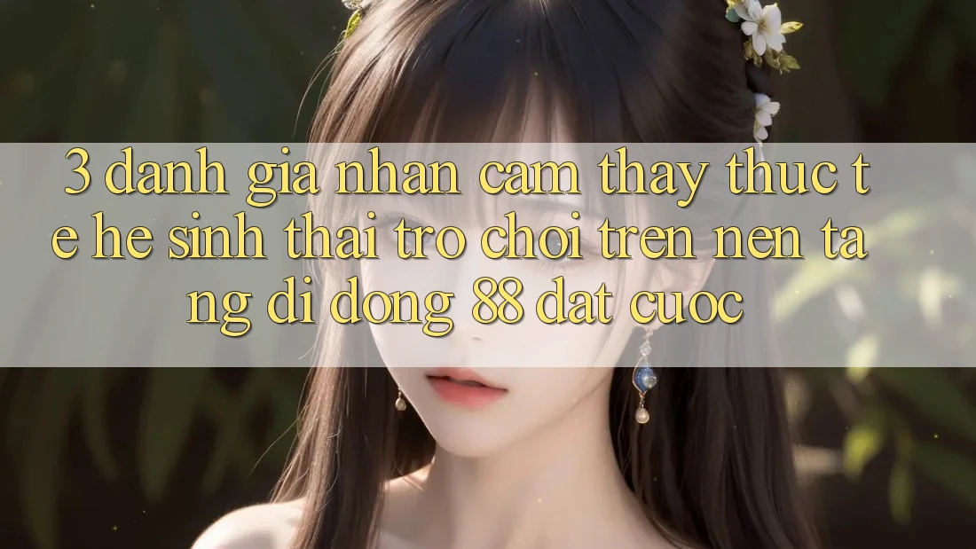 3. Đánh Giá Nhận cảm thấy Thực Tế Hệ Sinh Thái Trò Chơi Trên Nền tảng di động 88 Đặt cược