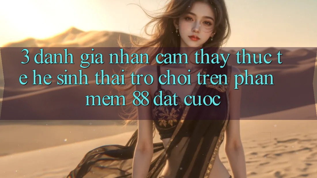 3. Đánh Giá Nhận cảm thấy Thực Tế Hệ Sinh Thái Trò Chơi Trên Phần mềm 88 Đặt cược 3. Đánh Giá Nhận cảm thấy Thực Tế Hệ Sinh Thái Trò Chơi Trên Phần mềm 88 Đặt cược