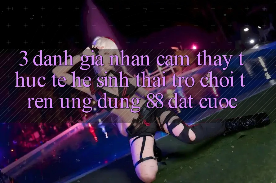 3. Đánh Giá Nhận cảm thấy Thực Tế Hệ Sinh Thái Trò Chơi Trên Ứng dụng 88 Đặt cược 3. Đánh Giá Nhận cảm thấy Thực Tế Hệ Sinh Thái Trò Chơi Trên Ứng dụng 88 Đặt cược
