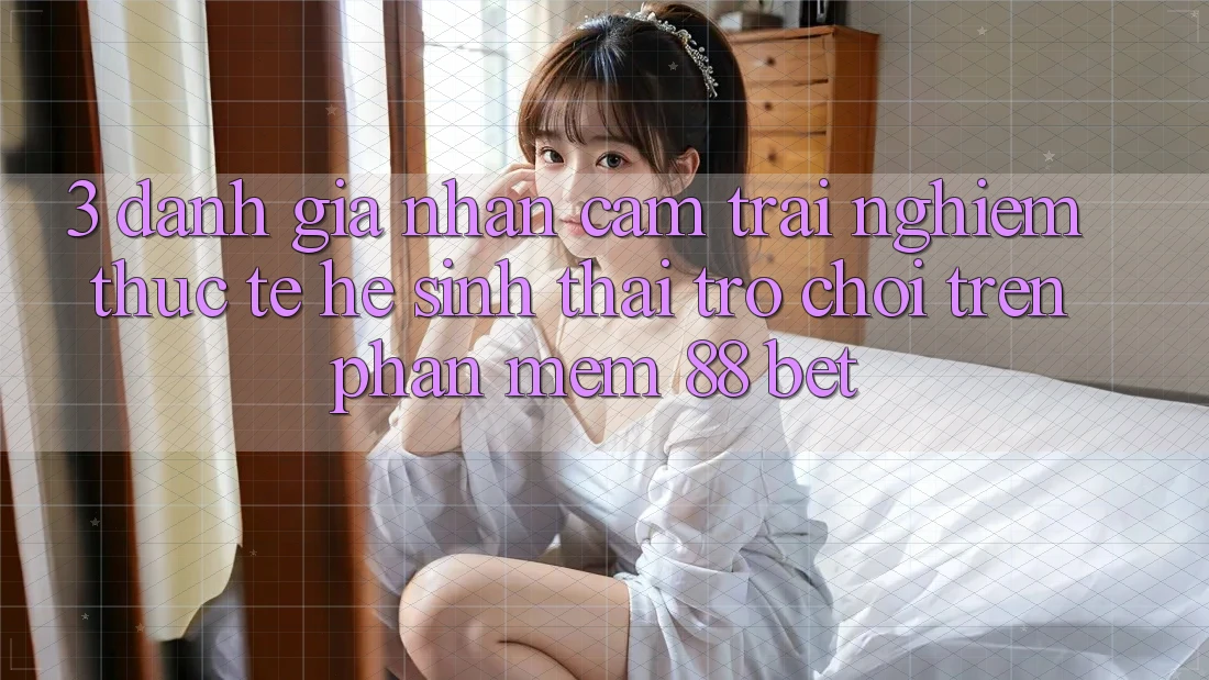 3. Đánh Giá Nhận cảm trải nghiệm Thực Tế Hệ Sinh Thái Trò Chơi Trên Phần mềm 88 Bet