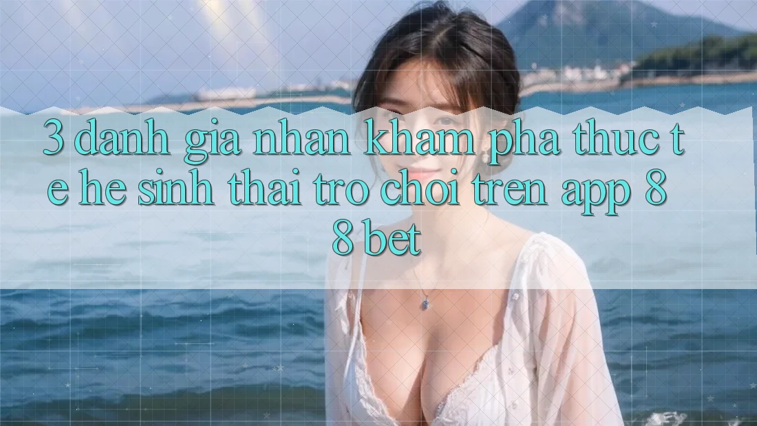 3. Đánh Giá Nhận khám phá Thực Tế Hệ Sinh Thái Trò Chơi Trên App 88 Bet