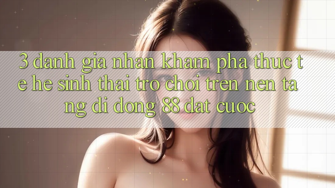 3. Đánh Giá Nhận khám phá Thực Tế Hệ Sinh Thái Trò Chơi Trên Nền tảng di động 88 Đặt cược 3. Đánh Giá Nhận khám phá Thực Tế Hệ Sinh Thái Trò Chơi Trên Nền tảng di động 88 Đặt cược