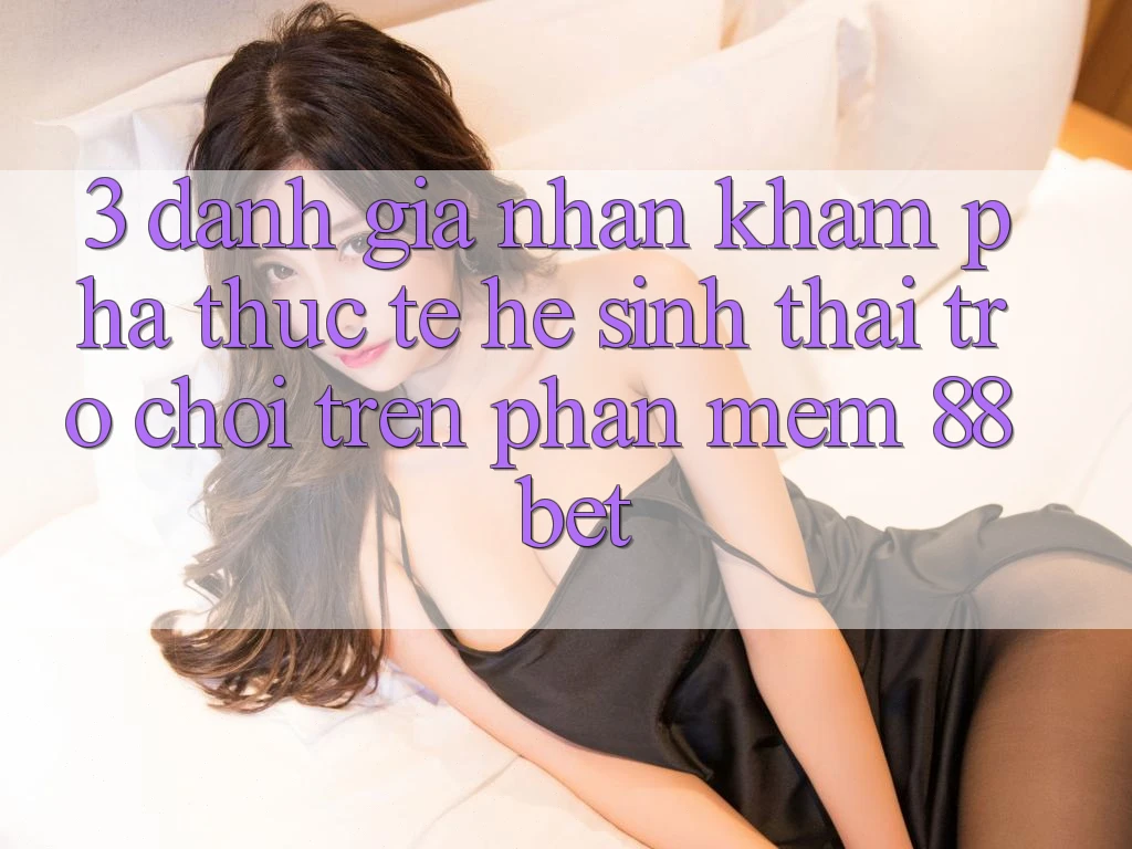 3. Đánh Giá Nhận khám phá Thực Tế Hệ Sinh Thái Trò Chơi Trên Phần mềm 88 Bet 3. Đánh Giá Nhận khám phá Thực Tế Hệ Sinh Thái Trò Chơi Trên Phần mềm 88 Bet