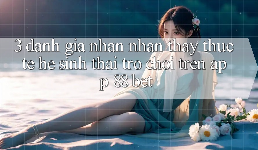 3. Đánh Giá Nhận nhận thấy Thực Tế Hệ Sinh Thái Trò Chơi Trên App 88 Bet 3. Đánh Giá Nhận nhận thấy Thực Tế Hệ Sinh Thái Trò Chơi Trên App 88 Bet