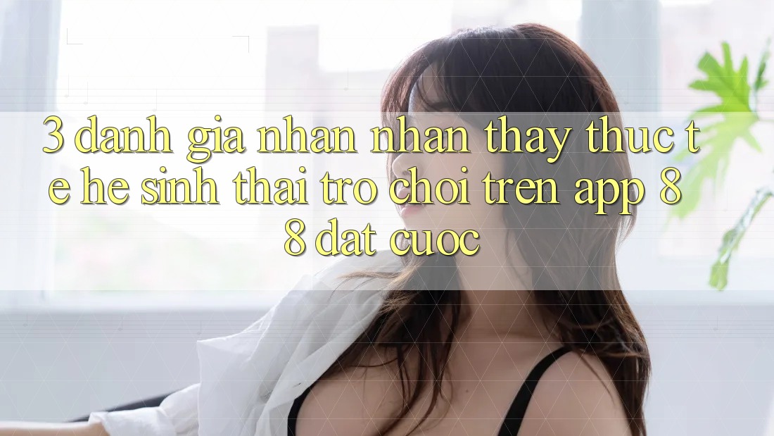 3. Đánh Giá Nhận nhận thấy Thực Tế Hệ Sinh Thái Trò Chơi Trên App 88 Đặt cược