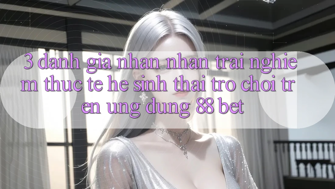3. Đánh Giá Nhận nhận trải nghiệm Thực Tế Hệ Sinh Thái Trò Chơi Trên Ứng dụng 88 Bet 3. Đánh Giá Nhận nhận trải nghiệm Thực Tế Hệ Sinh Thái Trò Chơi Trên Ứng dụng 88 Bet