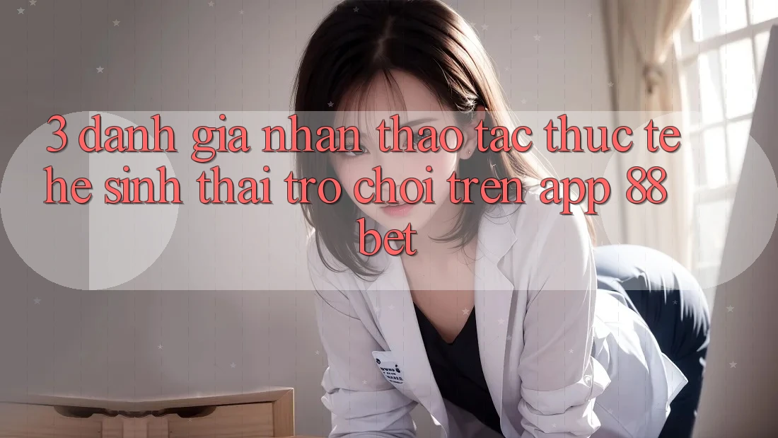 3. Đánh Giá Nhận thao tác Thực Tế Hệ Sinh Thái Trò Chơi Trên App 88 Bet 3. Đánh Giá Nhận thao tác Thực Tế Hệ Sinh Thái Trò Chơi Trên App 88 Bet