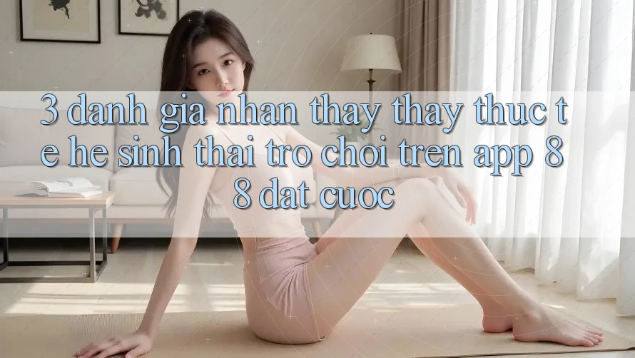 3. Đánh Giá Nhận thấy thấy Thực Tế Hệ Sinh Thái Trò Chơi Trên App 88 Đặt cược 3. Đánh Giá Nhận thấy thấy Thực Tế Hệ Sinh Thái Trò Chơi Trên App 88 Đặt cược