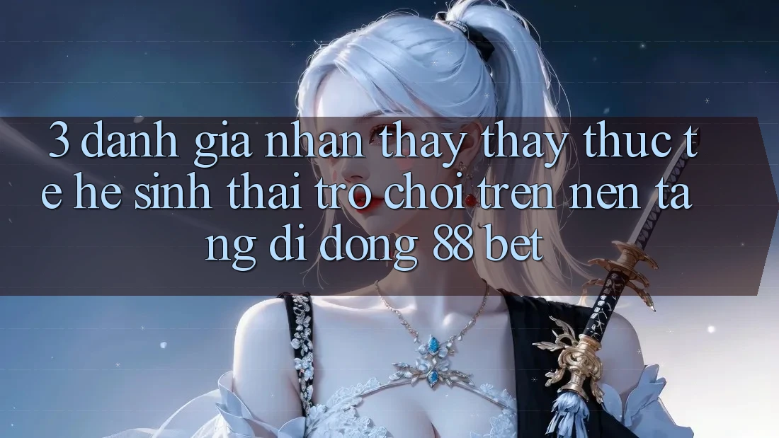 3. Đánh Giá Nhận thấy thấy Thực Tế Hệ Sinh Thái Trò Chơi Trên Nền tảng di động 88 Bet 3. Đánh Giá Nhận thấy thấy Thực Tế Hệ Sinh Thái Trò Chơi Trên Nền tảng di động 88 Bet