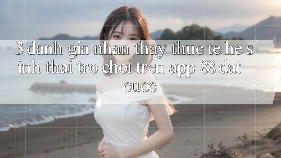 3. Đánh Giá Nhận thấy Thực Tế Hệ Sinh Thái Trò Chơi Trên App 88 Đặt cược 3. Đánh Giá Nhận thấy Thực Tế Hệ Sinh Thái Trò Chơi Trên App 88 Đặt cược