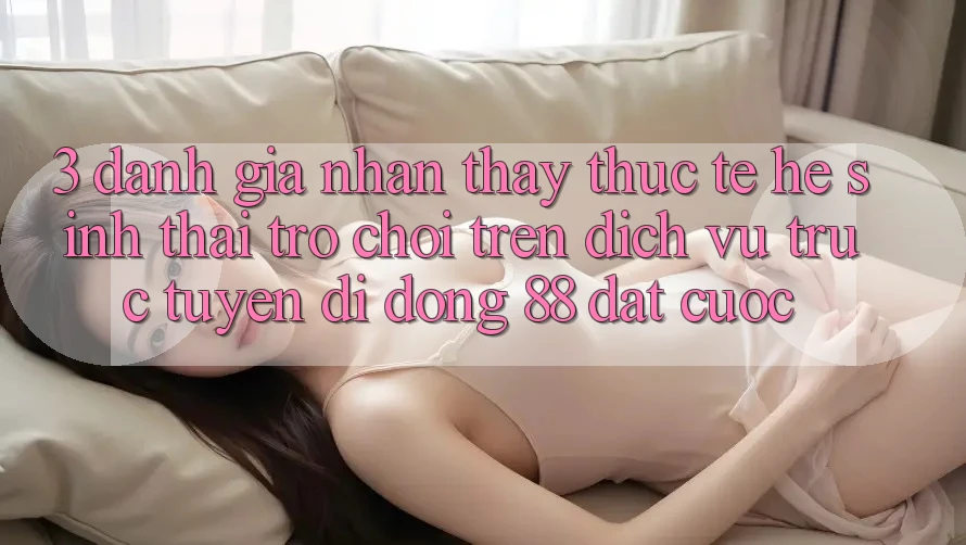 3. Đánh Giá Nhận thấy Thực Tế Hệ Sinh Thái Trò Chơi Trên Dịch vụ trực tuyến di động 88 Đặt cược