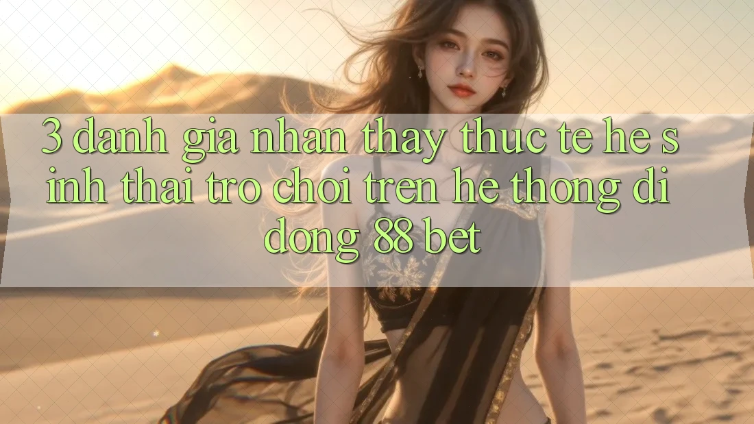 3. Đánh Giá Nhận thấy Thực Tế Hệ Sinh Thái Trò Chơi Trên Hệ thống di động 88 Bet
