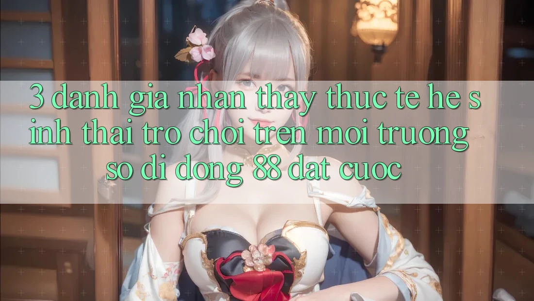 3. Đánh Giá Nhận thấy Thực Tế Hệ Sinh Thái Trò Chơi Trên Môi trường số di động 88 Đặt cược 3. Đánh Giá Nhận thấy Thực Tế Hệ Sinh Thái Trò Chơi Trên Môi trường số di động 88 Đặt cược