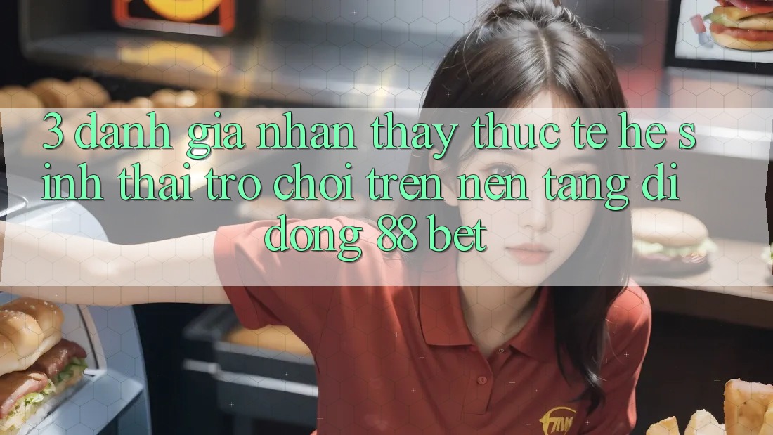 3. Đánh Giá Nhận thấy Thực Tế Hệ Sinh Thái Trò Chơi Trên Nền tảng di động 88 Bet 3. Đánh Giá Nhận thấy Thực Tế Hệ Sinh Thái Trò Chơi Trên Nền tảng di động 88 Bet