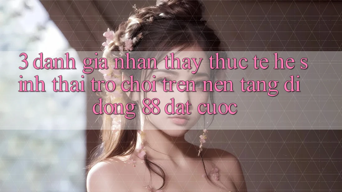 3. Đánh Giá Nhận thấy Thực Tế Hệ Sinh Thái Trò Chơi Trên Nền tảng di động 88 Đặt cược 3. Đánh Giá Nhận thấy Thực Tế Hệ Sinh Thái Trò Chơi Trên Nền tảng di động 88 Đặt cược