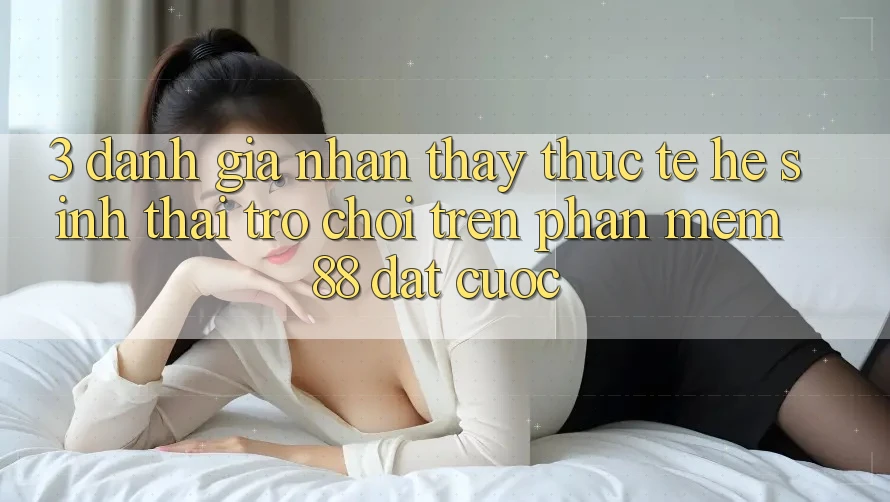 3. Đánh Giá Nhận thấy Thực Tế Hệ Sinh Thái Trò Chơi Trên Phần mềm 88 Đặt cược 3. Đánh Giá Nhận thấy Thực Tế Hệ Sinh Thái Trò Chơi Trên Phần mềm 88 Đặt cược