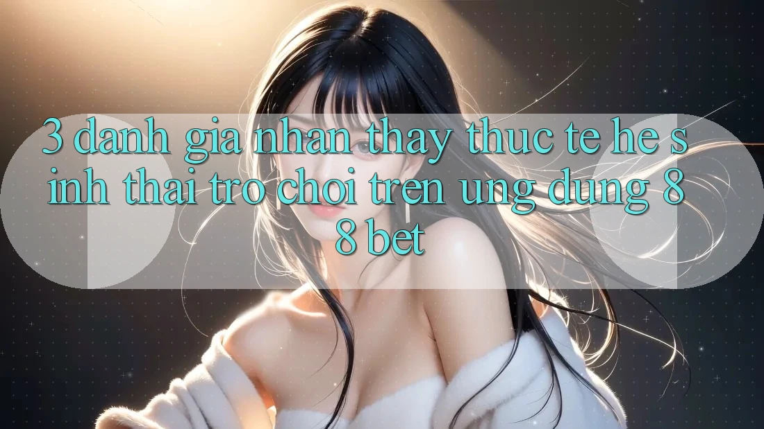 3. Đánh Giá Nhận thấy Thực Tế Hệ Sinh Thái Trò Chơi Trên Ứng dụng 88 Bet 3. Đánh Giá Nhận thấy Thực Tế Hệ Sinh Thái Trò Chơi Trên Ứng dụng 88 Bet