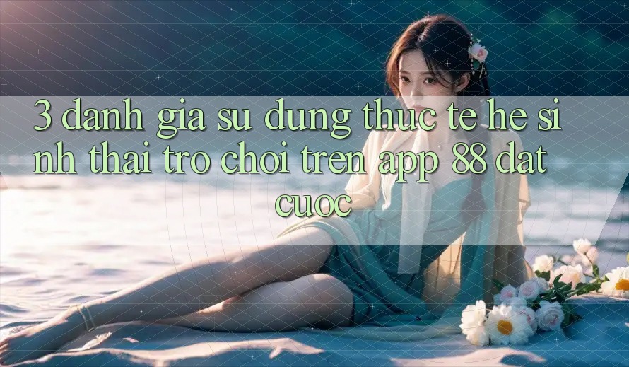3. Đánh Giá Sử dụng Thực Tế Hệ Sinh Thái Trò Chơi Trên App 88 Đặt cược