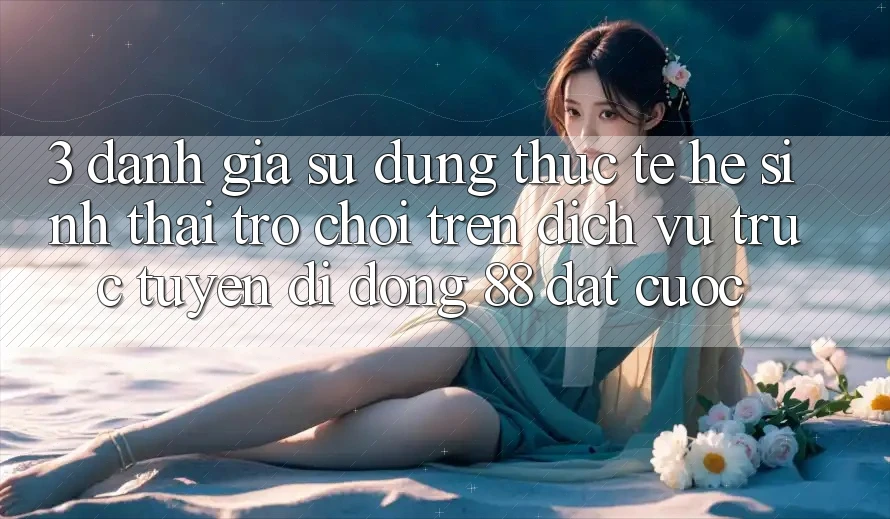 3. Đánh Giá Sử dụng Thực Tế Hệ Sinh Thái Trò Chơi Trên Dịch vụ trực tuyến di động 88 Đặt cược 3. Đánh Giá Sử dụng Thực Tế Hệ Sinh Thái Trò Chơi Trên Dịch vụ trực tuyến di động 88 Đặt cược