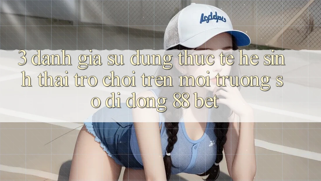 3. Đánh Giá Sử dụng Thực Tế Hệ Sinh Thái Trò Chơi Trên Môi trường số di động 88 Bet 3. Đánh Giá Sử dụng Thực Tế Hệ Sinh Thái Trò Chơi Trên Môi trường số di động 88 Bet