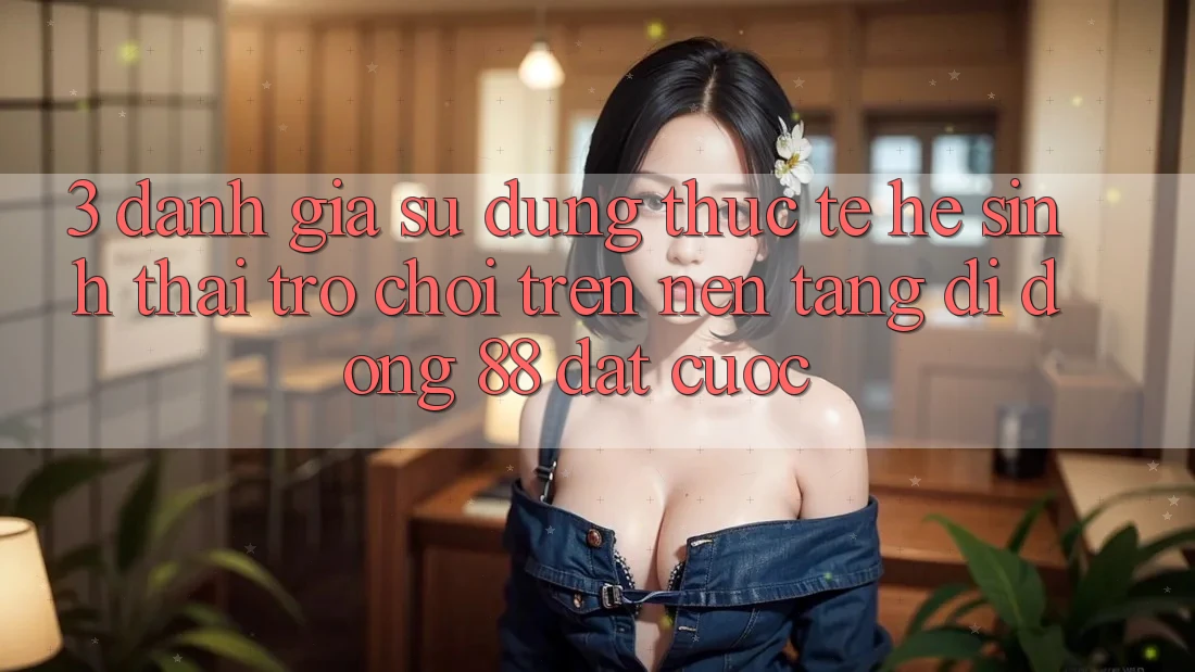 3. Đánh Giá Sử dụng Thực Tế Hệ Sinh Thái Trò Chơi Trên Nền tảng di động 88 Đặt cược