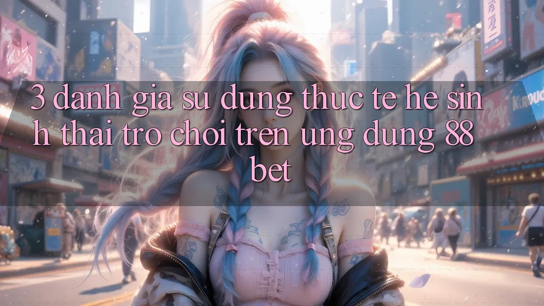 3. Đánh Giá Sử dụng Thực Tế Hệ Sinh Thái Trò Chơi Trên Ứng dụng 88 Bet