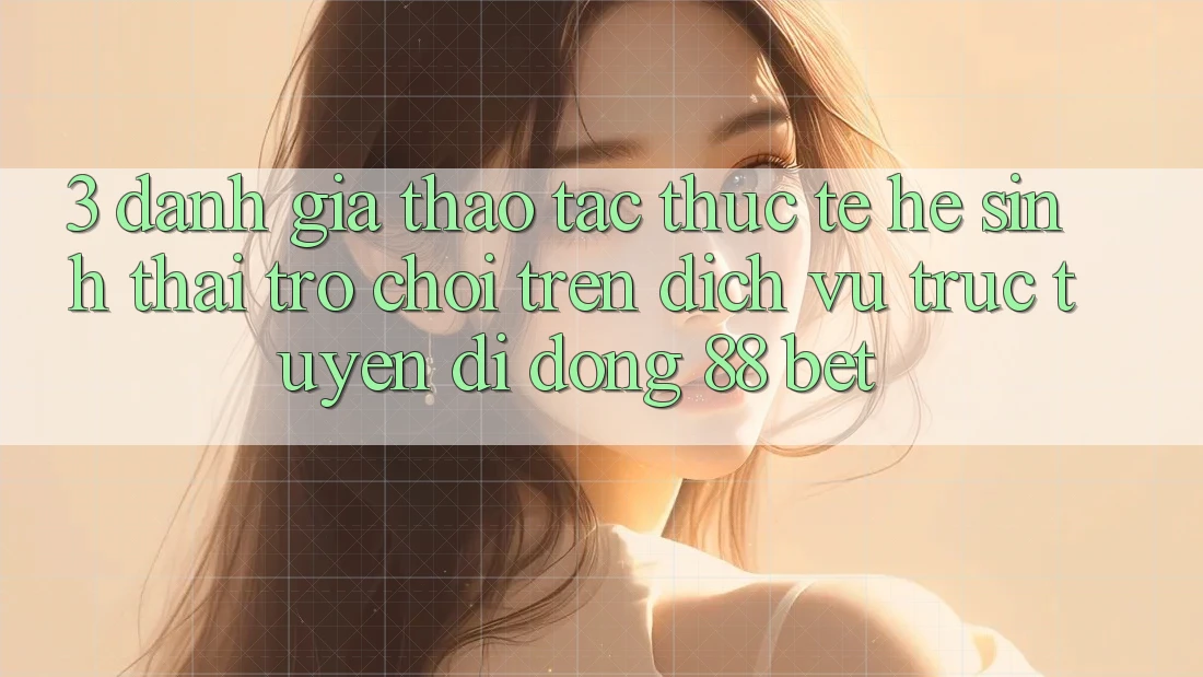 3. Đánh Giá Thao tác Thực Tế Hệ Sinh Thái Trò Chơi Trên Dịch vụ trực tuyến di động 88 Bet 3. Đánh Giá Thao tác Thực Tế Hệ Sinh Thái Trò Chơi Trên Dịch vụ trực tuyến di động 88 Bet