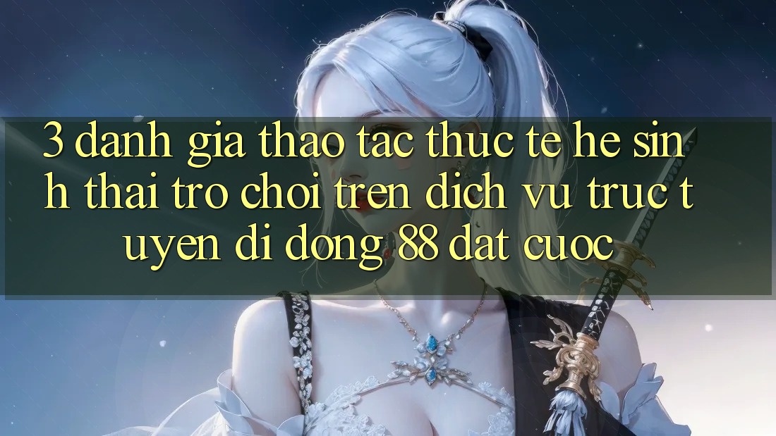 3. Đánh Giá Thao tác Thực Tế Hệ Sinh Thái Trò Chơi Trên Dịch vụ trực tuyến di động 88 Đặt cược 3. Đánh Giá Thao tác Thực Tế Hệ Sinh Thái Trò Chơi Trên Dịch vụ trực tuyến di động 88 Đặt cược