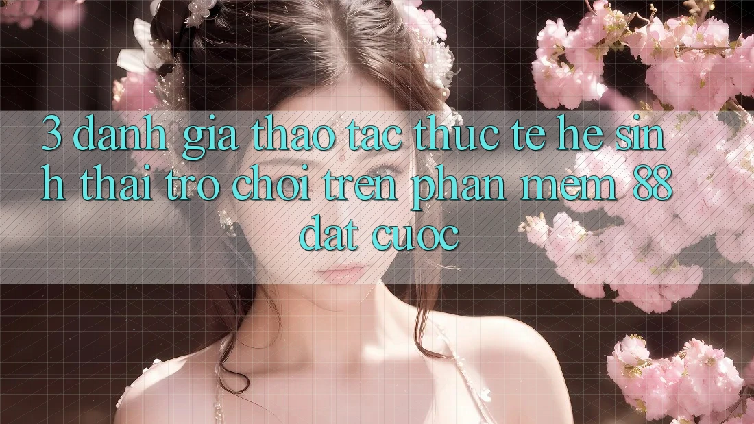 3. Đánh Giá Thao tác Thực Tế Hệ Sinh Thái Trò Chơi Trên Phần mềm 88 Đặt cược 3. Đánh Giá Thao tác Thực Tế Hệ Sinh Thái Trò Chơi Trên Phần mềm 88 Đặt cược