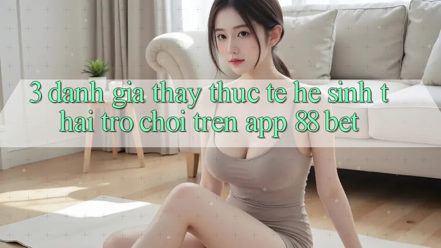 3. Đánh Giá Thấy Thực Tế Hệ Sinh Thái Trò Chơi Trên App 88 Bet