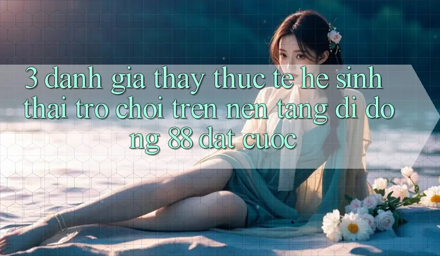 3. Đánh Giá Thấy Thực Tế Hệ Sinh Thái Trò Chơi Trên Nền tảng di động 88 Đặt cược