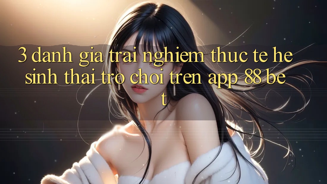 3. Đánh Giá Trải Nghiệm Thực Tế Hệ Sinh Thái Trò Chơi Trên App 88 Bet 3. Đánh Giá Trải Nghiệm Thực Tế Hệ Sinh Thái Trò Chơi Trên App 88 Bet
