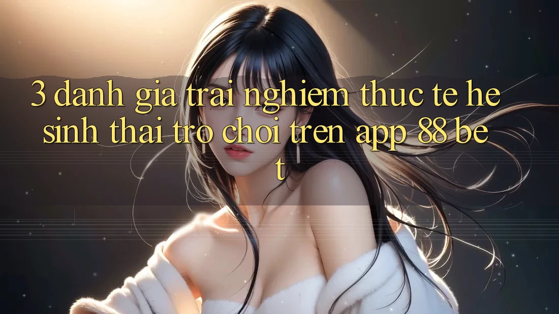 3. Đánh Giá Trải Nghiệm Thực Tế Hệ Sinh Thái Trò Chơi Trên App 88 Bet 3. Đánh Giá Trải Nghiệm Thực Tế Hệ Sinh Thái Trò Chơi Trên App 88 Bet