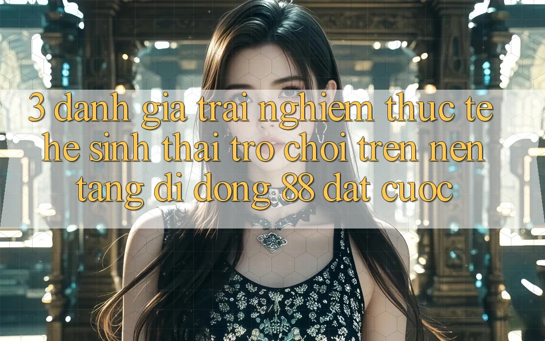 3. Đánh Giá Trải Nghiệm Thực Tế Hệ Sinh Thái Trò Chơi Trên Nền tảng di động 88 Đặt cược 3. Đánh Giá Trải Nghiệm Thực Tế Hệ Sinh Thái Trò Chơi Trên Nền tảng di động 88 Đặt cược