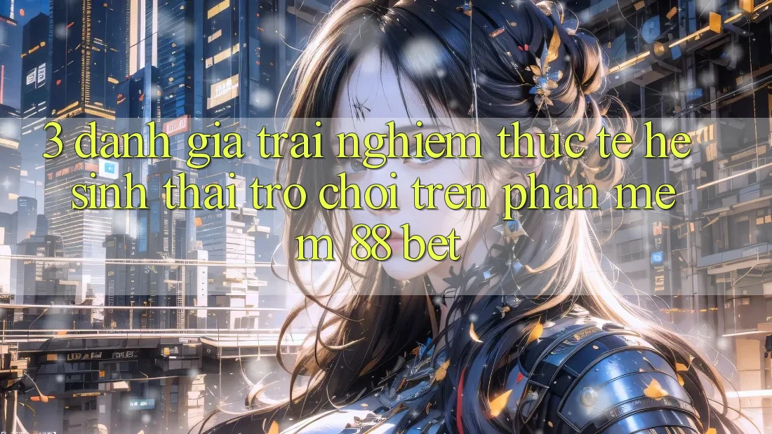 3. Đánh Giá Trải Nghiệm Thực Tế Hệ Sinh Thái Trò Chơi Trên Phần mềm 88 Bet 3. Đánh Giá Trải Nghiệm Thực Tế Hệ Sinh Thái Trò Chơi Trên Phần mềm 88 Bet