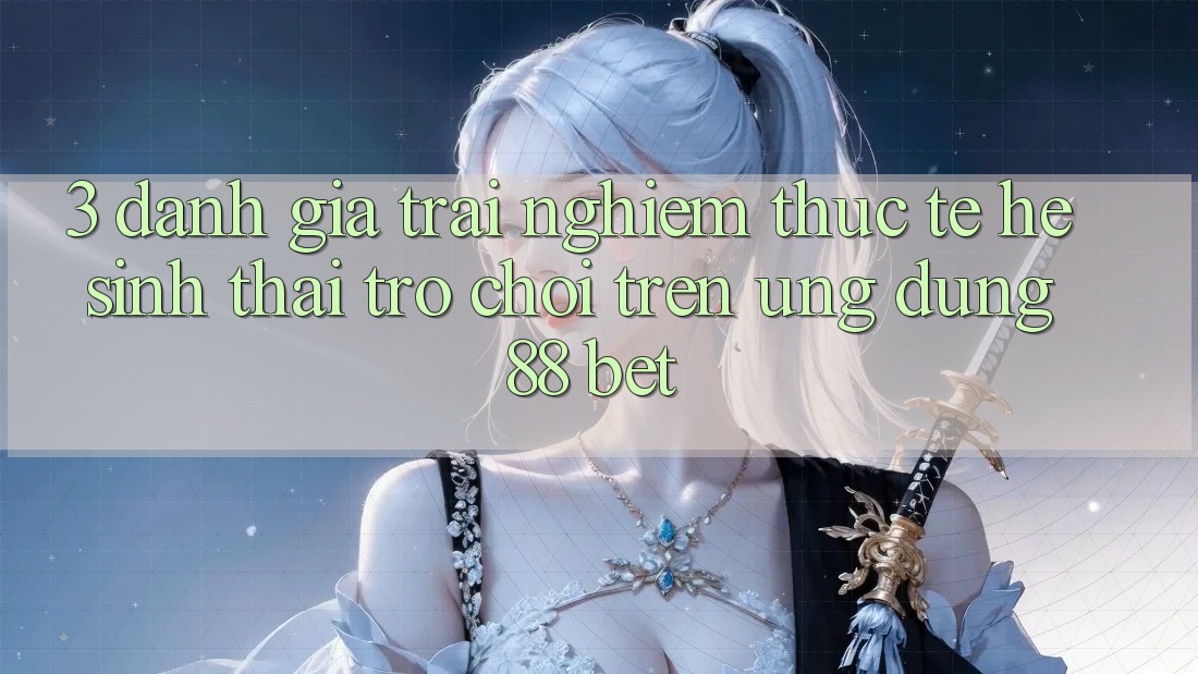 3. Đánh Giá Trải Nghiệm Thực Tế Hệ Sinh Thái Trò Chơi Trên Ứng dụng 88 Bet