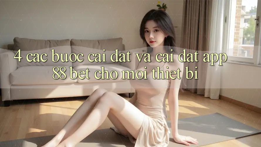 4. Các bước Cài đặt Và Cài Đặt App 88 Bet Cho Mọi Thiết Bị 4. Các bước Cài đặt Và Cài Đặt App 88 Bet Cho Mọi Thiết Bị