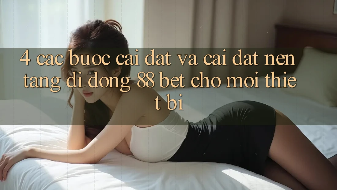 4. Các bước Cài đặt Và Cài Đặt Nền tảng di động 88 Bet Cho Mọi Thiết Bị 4. Các bước Cài đặt Và Cài Đặt Nền tảng di động 88 Bet Cho Mọi Thiết Bị